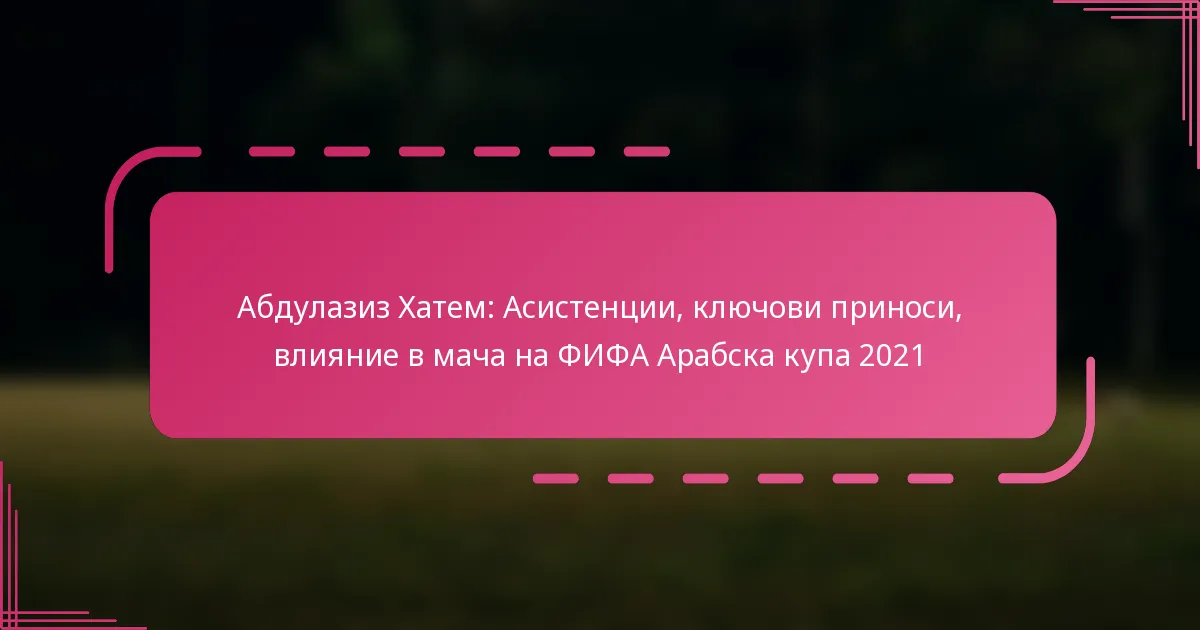 Абдулазиз Хатем: Асистенции, ключови приноси, влияние в мача на ФИФА Арабска купа 2021