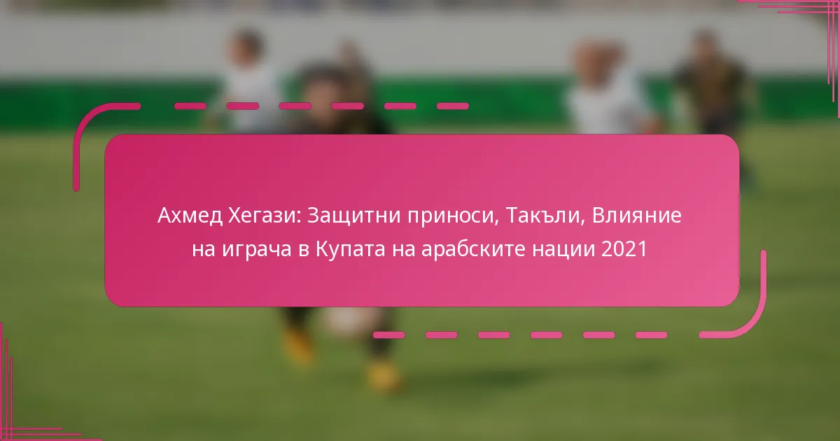 Ахмед Хегази: Защитни приноси, Такъли, Влияние на играча в Купата на арабските нации 2021