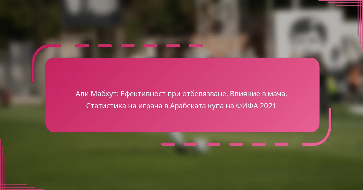 Али Мабхут: Ефективност при отбелязване, Влияние в мача, Статистика на играча в Арабската купа на ФИФА 2021