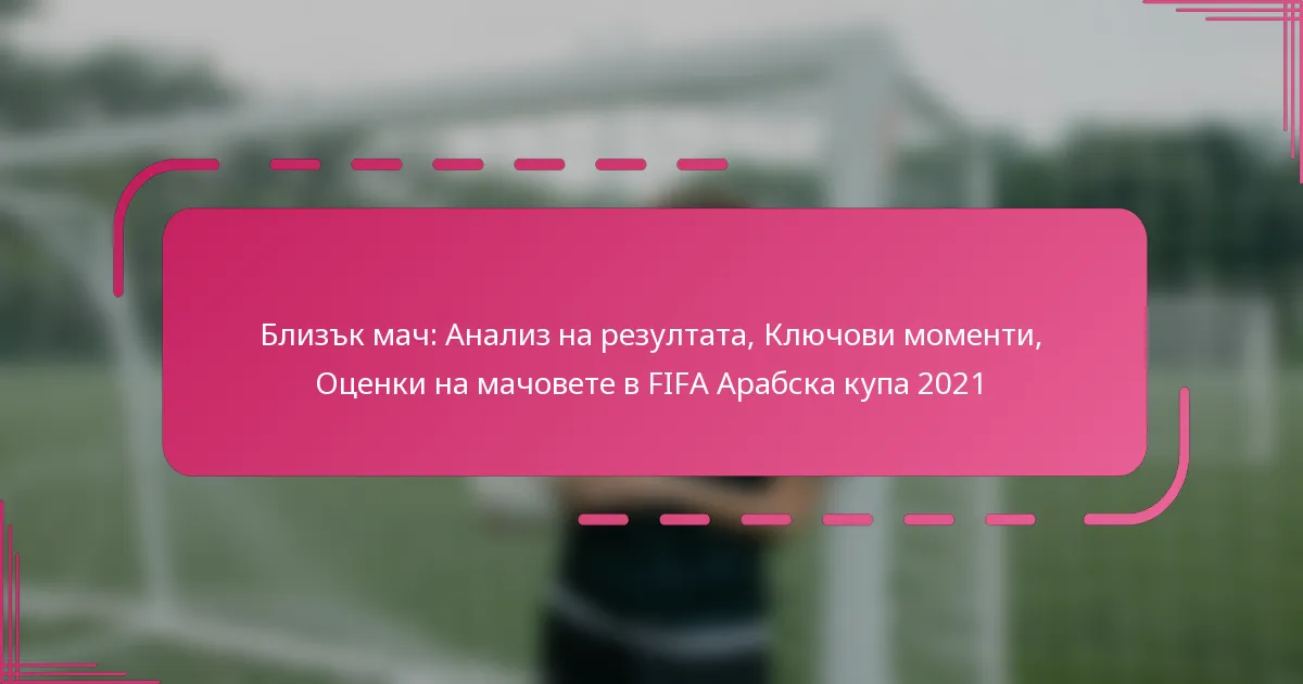 Близък мач: Анализ на резултата, Ключови моменти, Оценки на мачовете в FIFA Арабска купа 2021