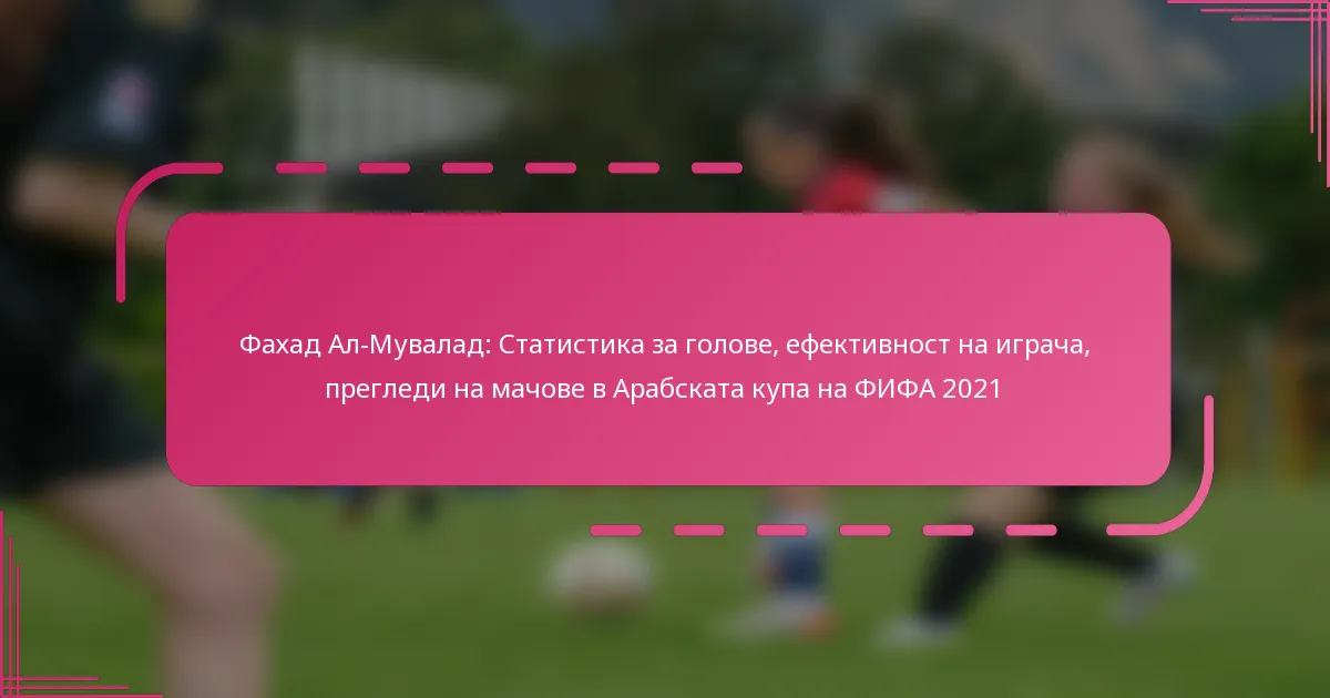 Фахад Ал-Мувалад: Статистика за голове, ефективност на играча, прегледи на мачове в Арабската купа на ФИФА 2021