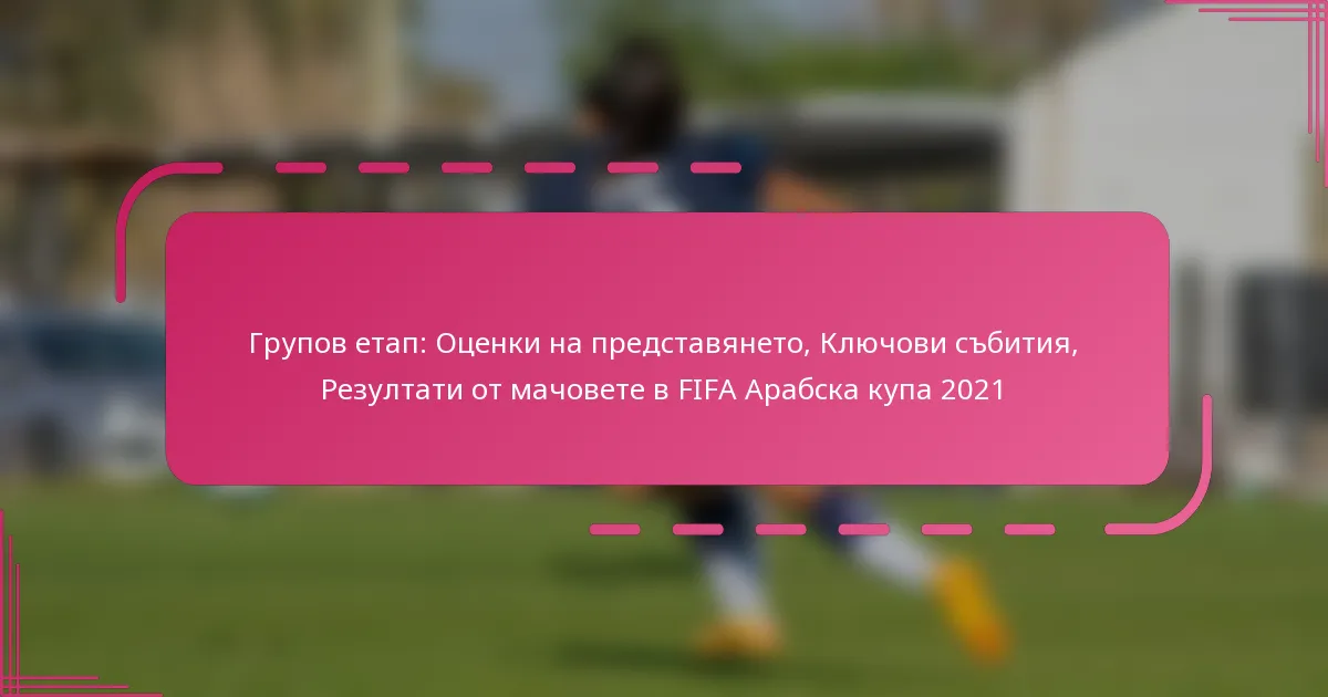 Групов етап: Оценки на представянето, Ключови събития, Резултати от мачовете в FIFA Арабска купа 2021