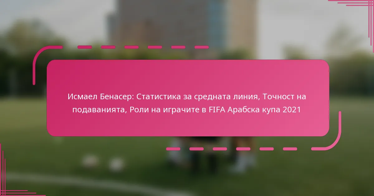 Исмаел Бенасер: Статистика за средната линия, Точност на подаванията, Роли на играчите в FIFA Арабска купа 2021