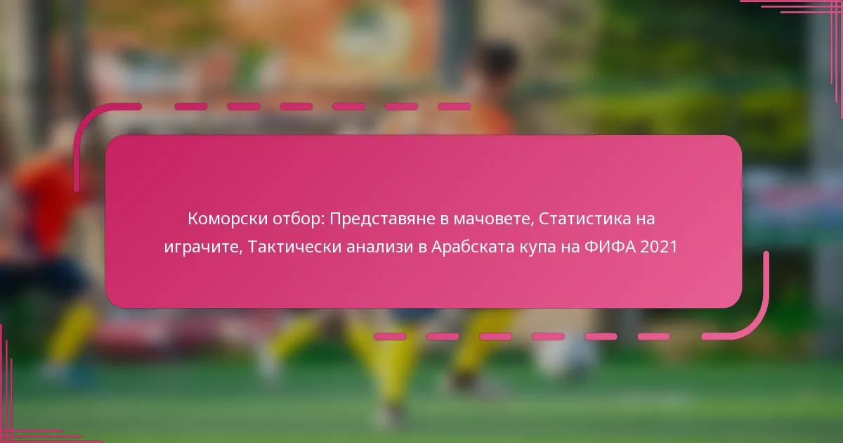 Коморски отбор: Представяне в мачовете, Статистика на играчите, Тактически анализи в Арабската купа на ФИФА 2021