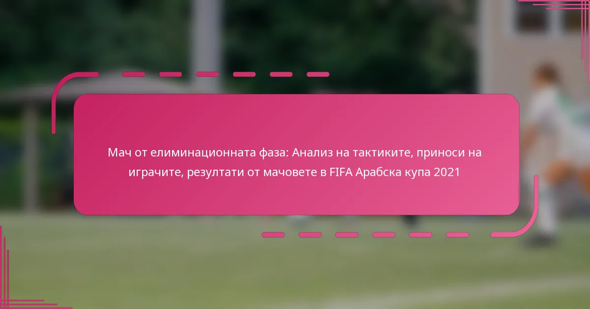 Мач от елиминационната фаза: Анализ на тактиките, приноси на играчите, резултати от мачовете в FIFA Арабска купа 2021