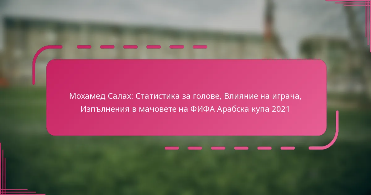 Мохамед Салах: Статистика за голове, Влияние на играча, Изпълнения в мачовете на ФИФА Арабска купа 2021
