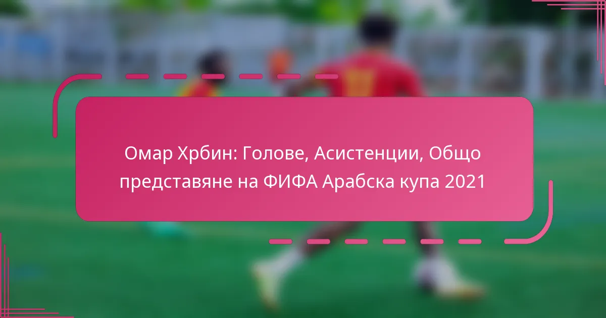 Омар Хрбин: Голове, Асистенции, Общо представяне на ФИФА Арабска купа 2021