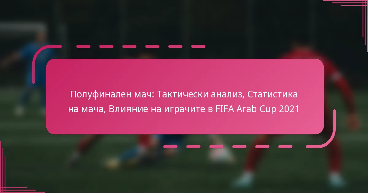 Полуфинален мач: Тактически анализ, Статистика на мача, Влияние на играчите в FIFA Arab Cup 2021