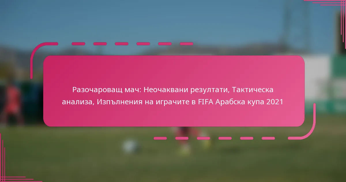 Разочароващ мач: Неочаквани резултати, Тактическа анализа, Изпълнения на играчите в FIFA Арабска купа 2021