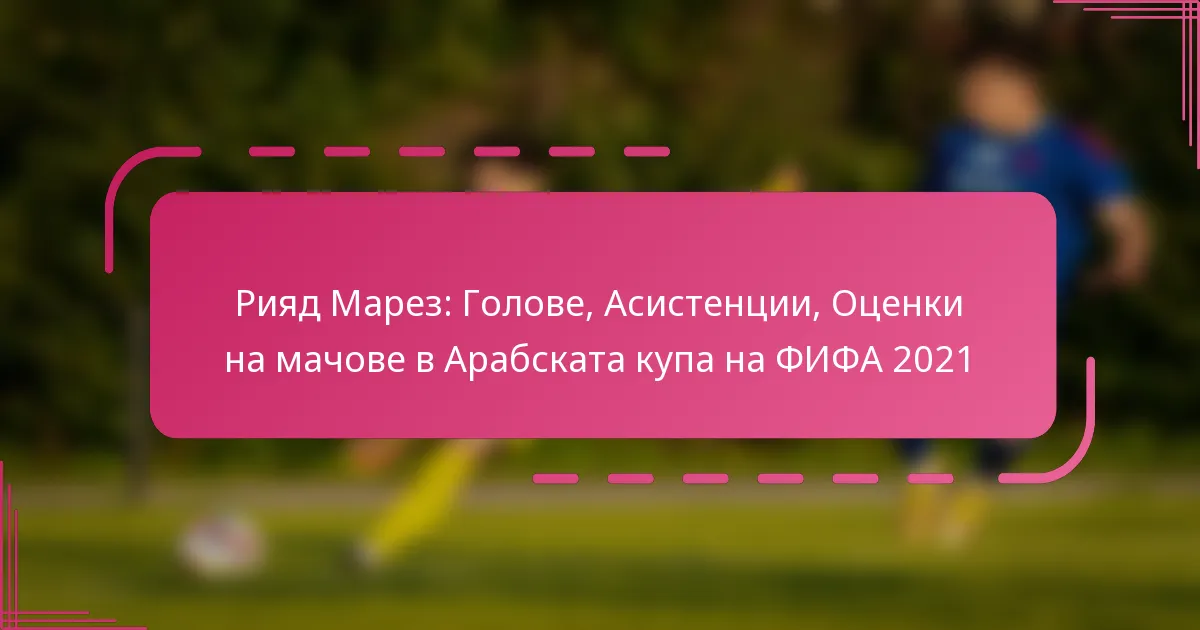 Рияд Марез: Голове, Асистенции, Оценки на мачове в Арабската купа на ФИФА 2021