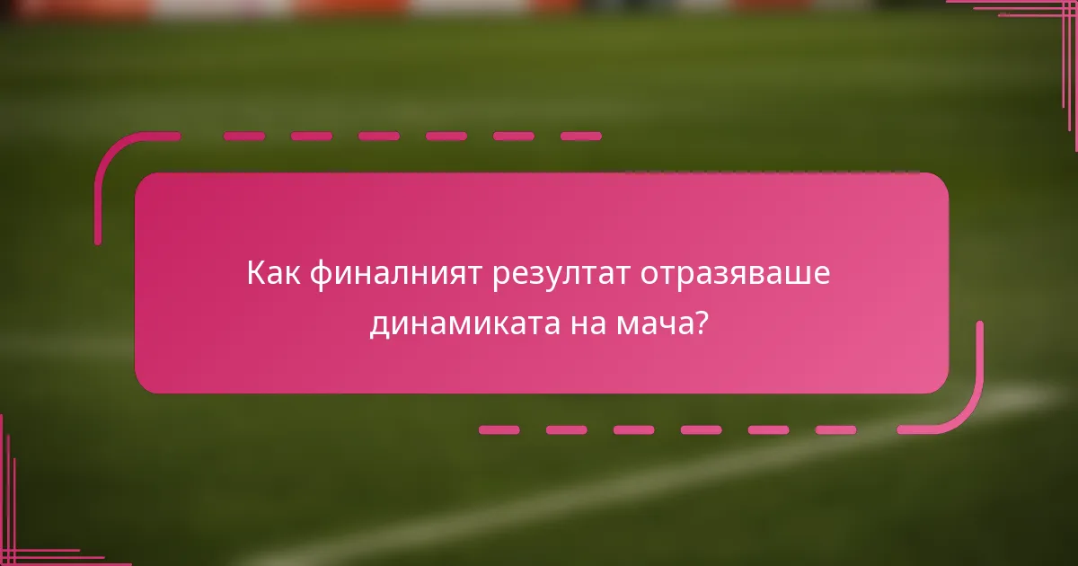Как финалният резултат отразяваше динамиката на мача?