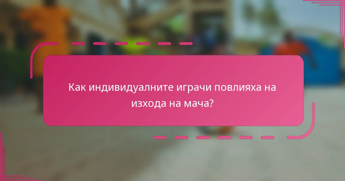 Как индивидуалните играчи повлияха на изхода на мача?