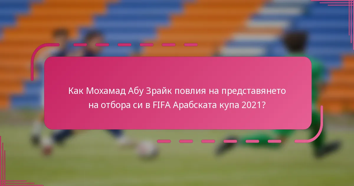 Как Мохамад Абу Зрайк повлия на представянето на отбора си в FIFA Арабската купа 2021?