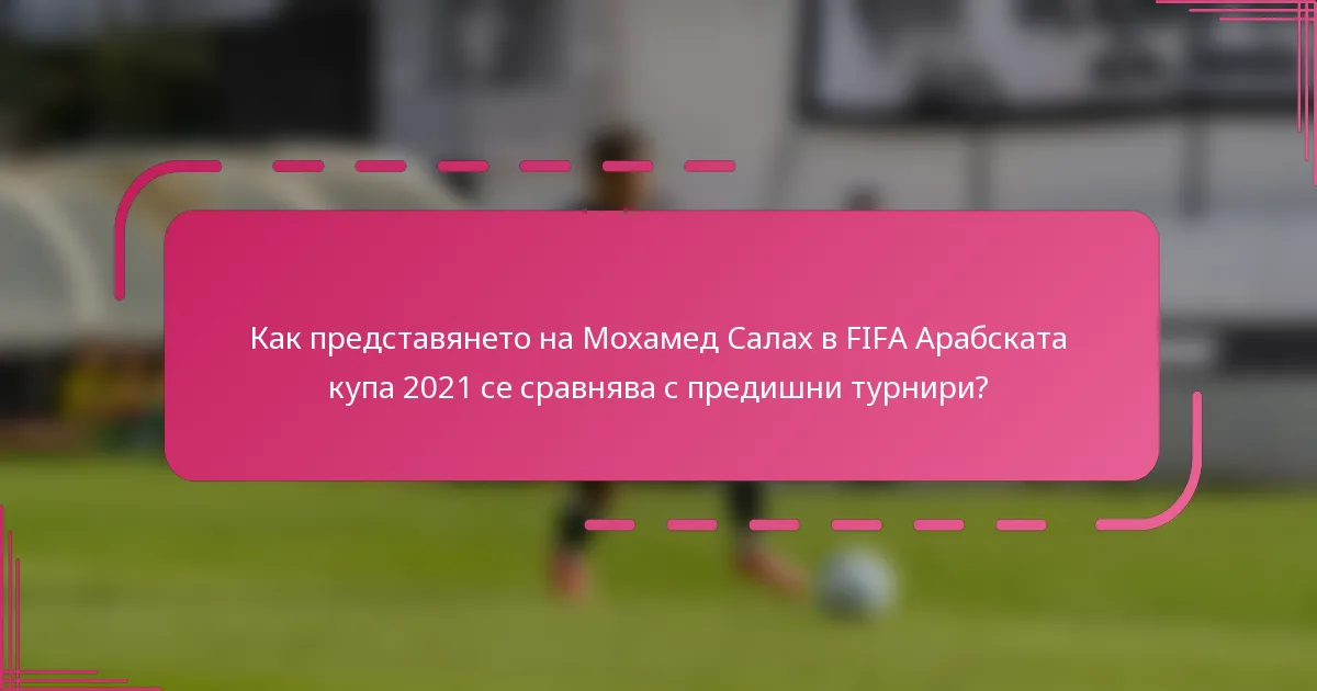 Как представянето на Мохамед Салах в FIFA Арабската купа 2021 се сравнява с предишни турнири?