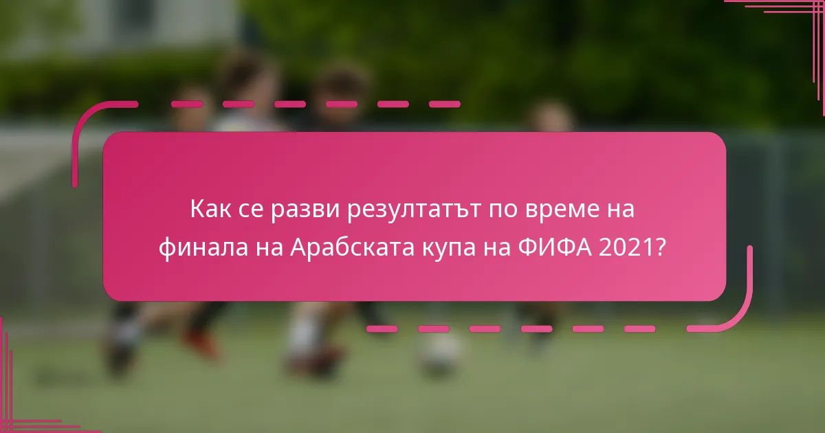 Как се разви резултатът по време на финала на Арабската купа на ФИФА 2021?