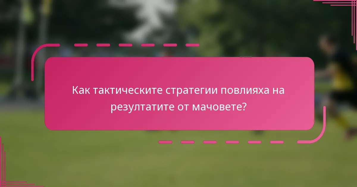 Как тактическите стратегии повлияха на резултатите от мачовете?