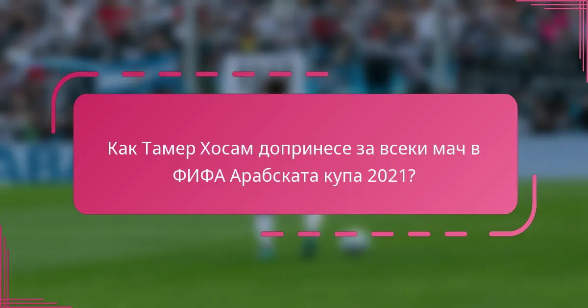 Как Тамер Хосам допринесе за всеки мач в ФИФА Арабската купа 2021?