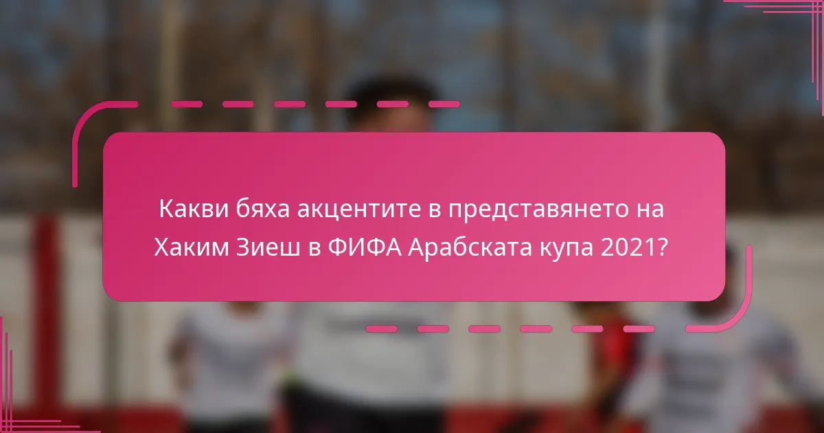 Какви бяха акцентите в представянето на Хаким Зиеш в ФИФА Арабската купа 2021?