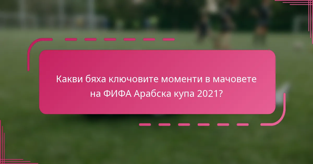 Какви бяха ключовите моменти в мачовете на ФИФА Арабска купа 2021?