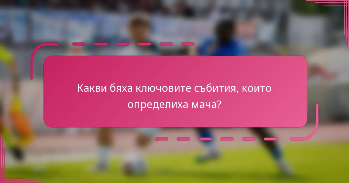Какви бяха ключовите събития, които определиха мача?