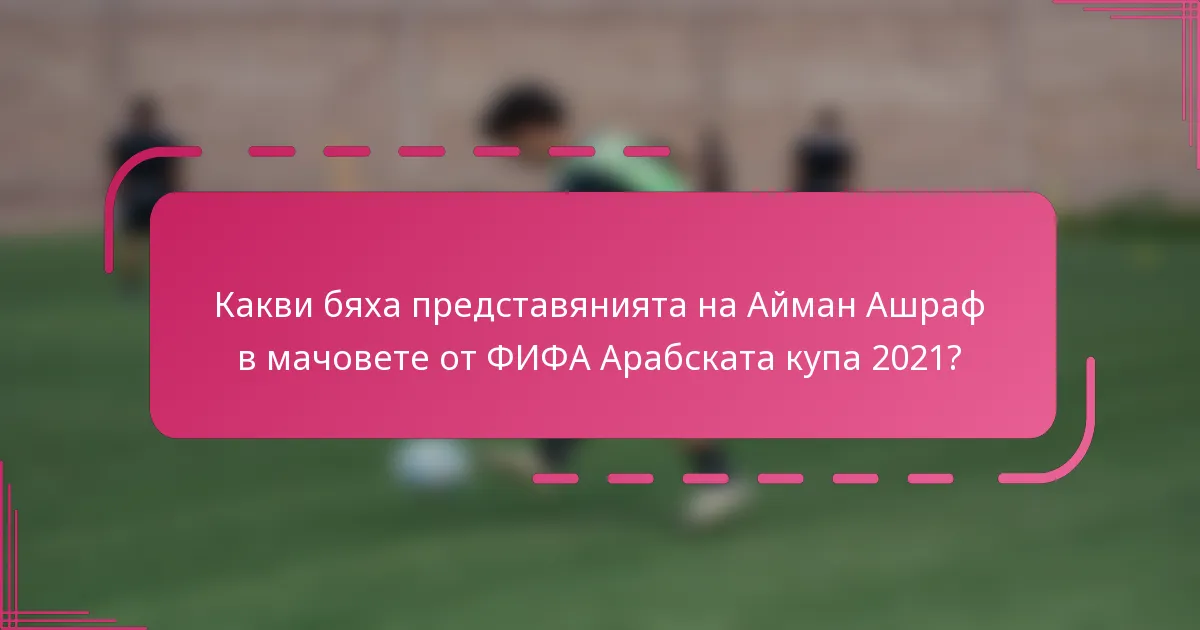Какви бяха представянията на Айман Ашраф в мачовете от ФИФА Арабската купа 2021?