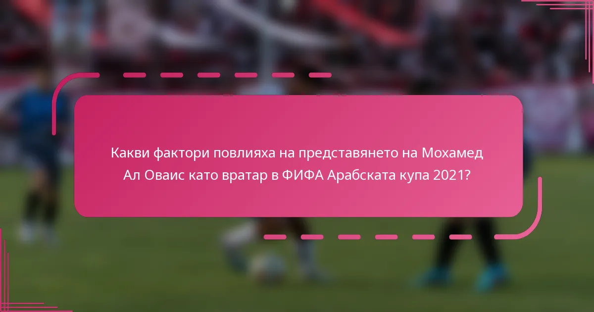 Какви фактори повлияха на представянето на Мохамед Ал Оваис като вратар в ФИФА Арабската купа 2021?