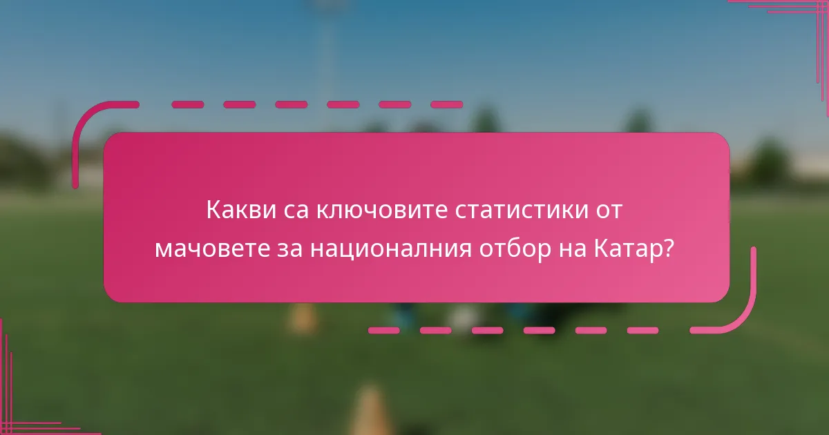 Какви са ключовите статистики от мачовете за националния отбор на Катар?