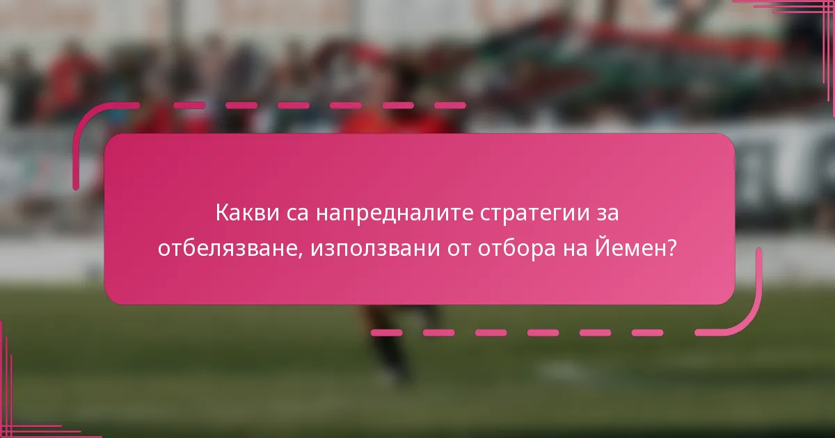 Какви са напредналите стратегии за отбелязване, използвани от отбора на Йемен?