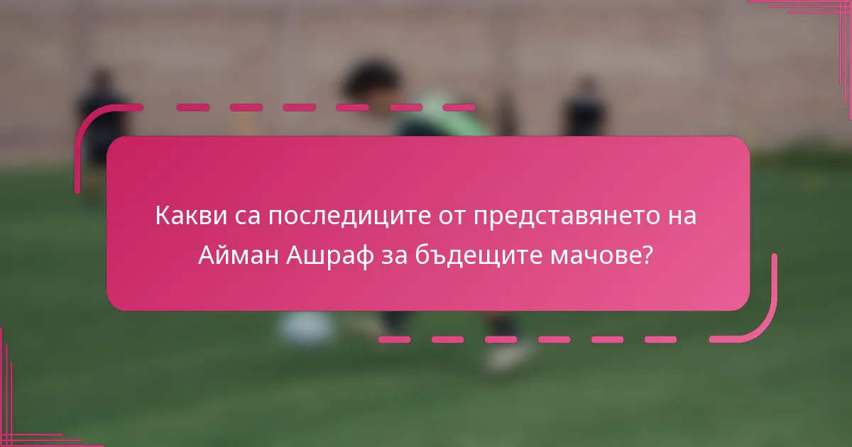 Какви са последиците от представянето на Айман Ашраф за бъдещите мачове?