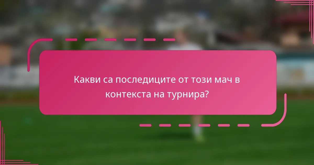 Какви са последиците от този мач в контекста на турнира?