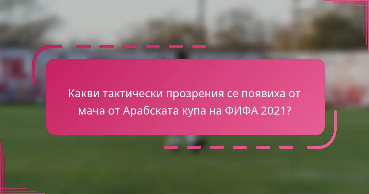 Какви тактически прозрения се появиха от мача от Арабската купа на ФИФА 2021?