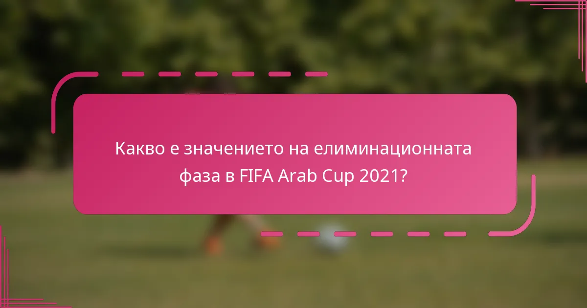 Какво е значението на елиминационната фаза в FIFA Arab Cup 2021?