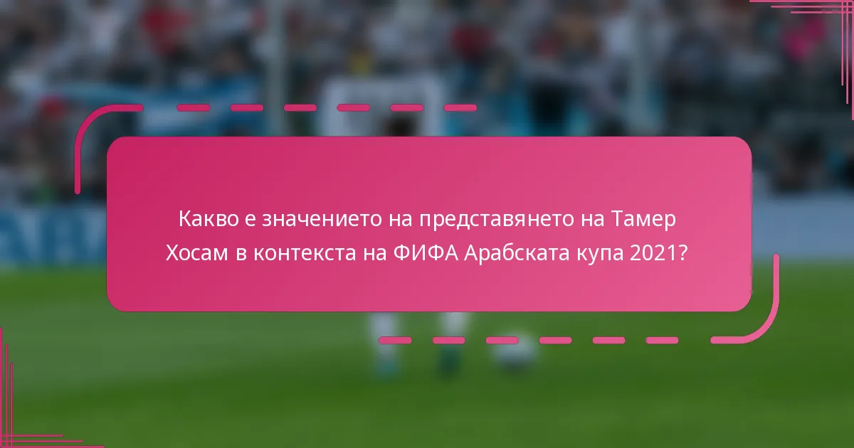 Какво е значението на представянето на Тамер Хосам в контекста на ФИФА Арабската купа 2021?