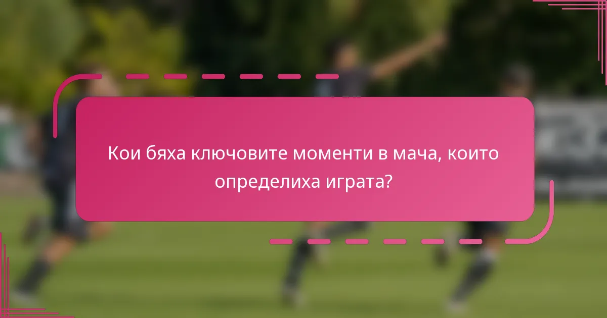 Кои бяха ключовите моменти в мача, които определиха играта?