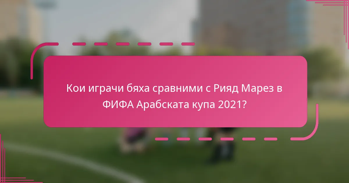 Кои играчи бяха сравними с Рияд Марез в ФИФА Арабската купа 2021?