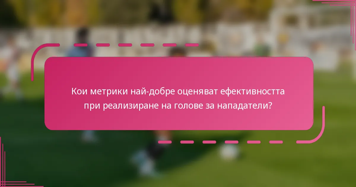 Кои метрики най-добре оценяват ефективността при реализиране на голове за нападатели?