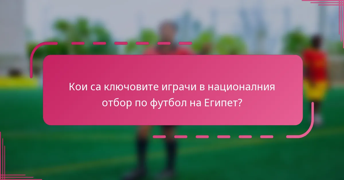 Кои са ключовите играчи в националния отбор по футбол на Египет?