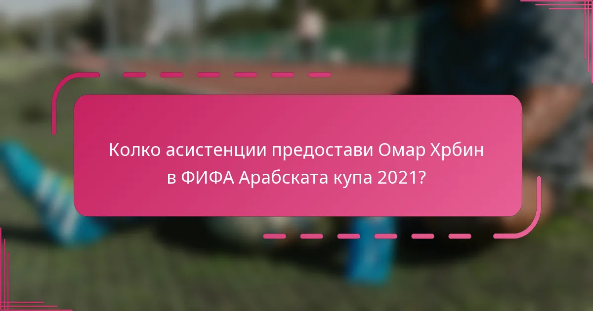 Колко асистенции предостави Омар Хрбин в ФИФА Арабската купа 2021?