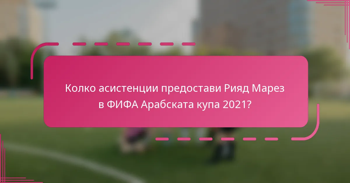 Колко асистенции предостави Рияд Марез в ФИФА Арабската купа 2021?