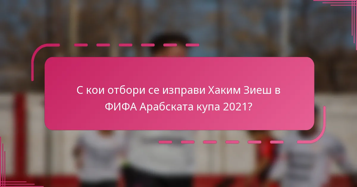 С кои отбори се изправи Хаким Зиеш в ФИФА Арабската купа 2021?